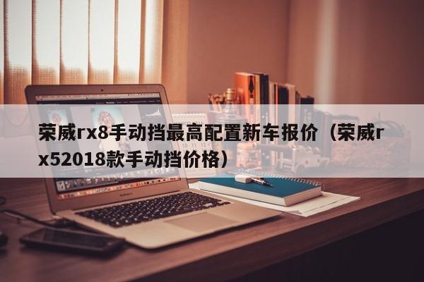 荣威rx8手动挡最高配置新车报价（荣威rx52018款手动挡价格）