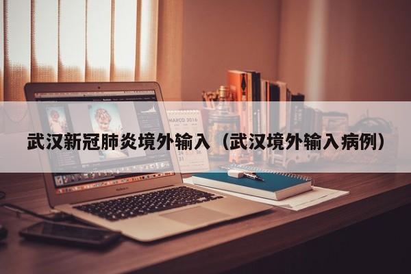 武汉新冠肺炎境外输入（武汉境外输入病例）