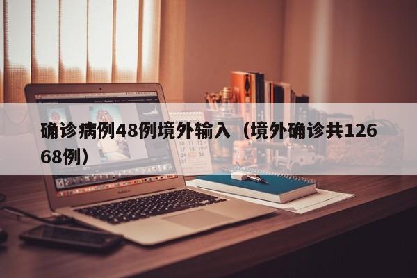 确诊病例48例境外输入（境外确诊共12668例）