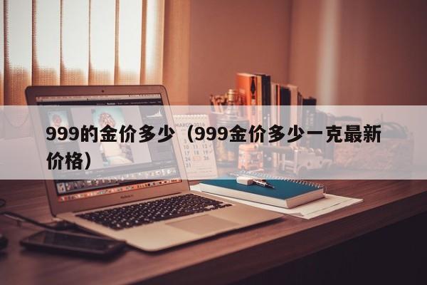 999的金价多少（999金价多少一克最新价格）