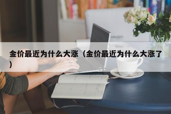 金价最近为什么大涨（金价最近为什么大涨了）
