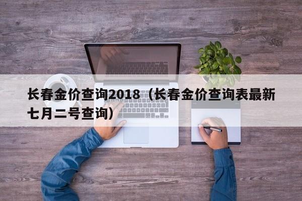 长春金价查询2018（长春金价查询表最新七月二号查询）