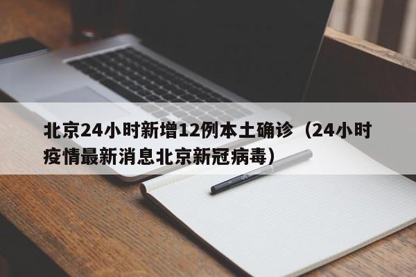 北京24小时新增12例本土确诊（24小时疫情最新消息北京新冠病毒）