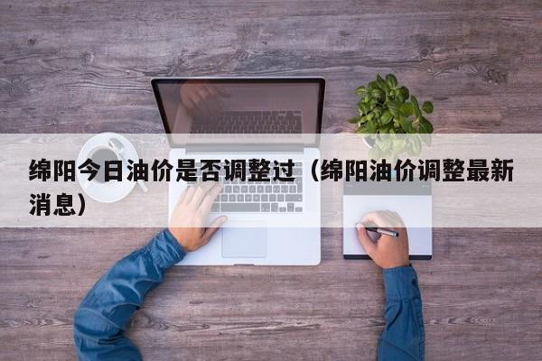 绵阳今日油价是否调整过（绵阳油价调整最新消息）