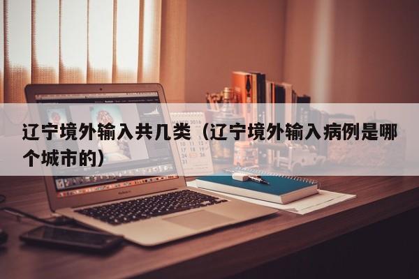 辽宁境外输入共几类（辽宁境外输入病例是哪个城市的）