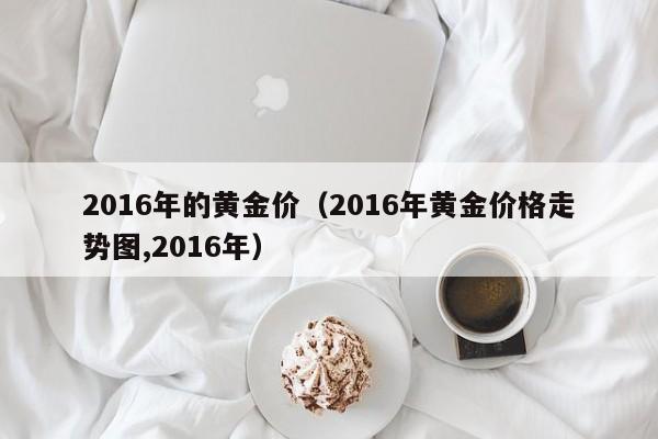 2016年的黄金价（2016年黄金价格走势图,2016年）