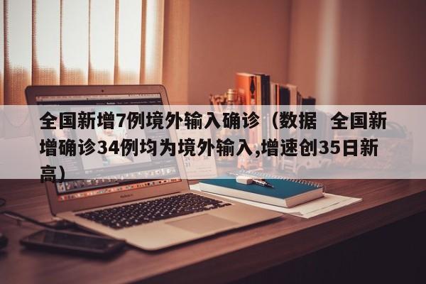 全国新增7例境外输入确诊（数据  全国新增确诊34例均为境外输入,增速创35日新高）