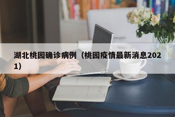 湖北桃园确诊病例（桃园疫情最新消息2021）