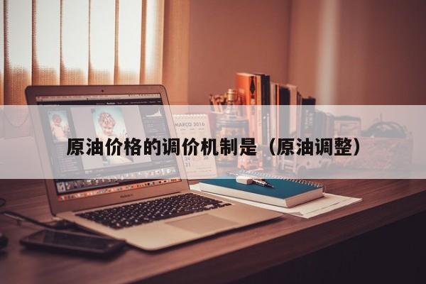 原油价格的调价机制是（原油调整）