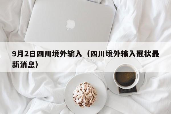 9月2日四川境外输入（四川境外输入冠状最新消息）