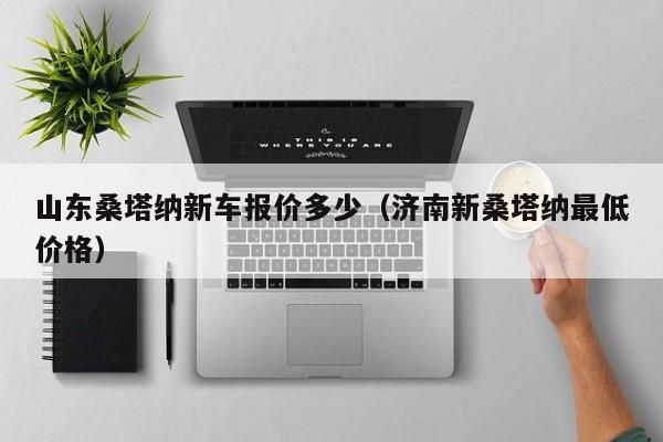 山东桑塔纳新车报价多少（济南新桑塔纳最低价格）