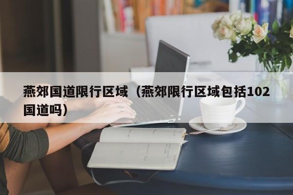 燕郊国道限行区域（燕郊限行区域包括102国道吗）