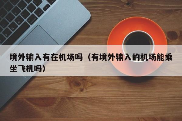 境外输入有在机场吗（有境外输入的机场能乘坐飞机吗）
