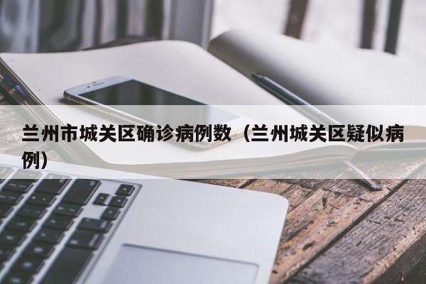 兰州市城关区确诊病例数（兰州城关区疑似病例）