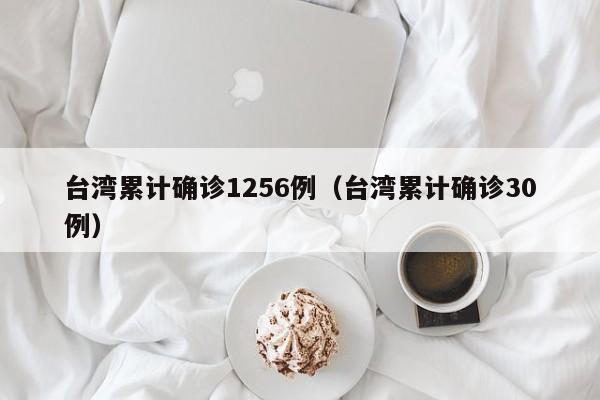 台湾累计确诊1256例（台湾累计确诊30例）