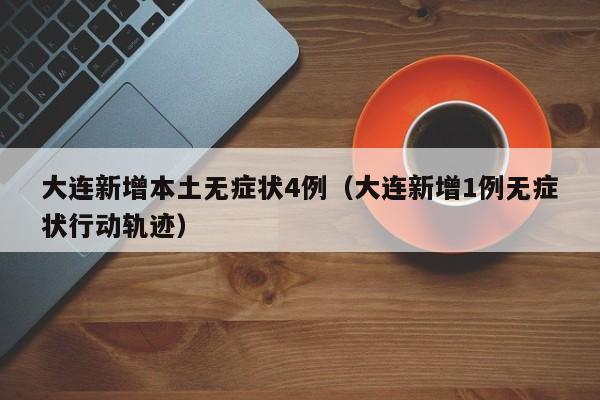 大连新增本土无症状4例（大连新增1例无症状行动轨迹）