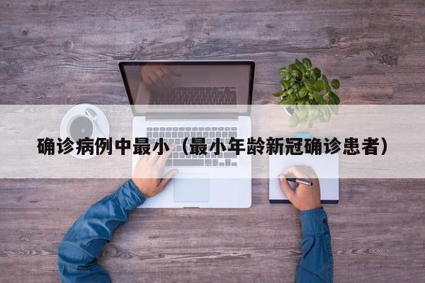 确诊病例中最小（最小年龄新冠确诊患者）