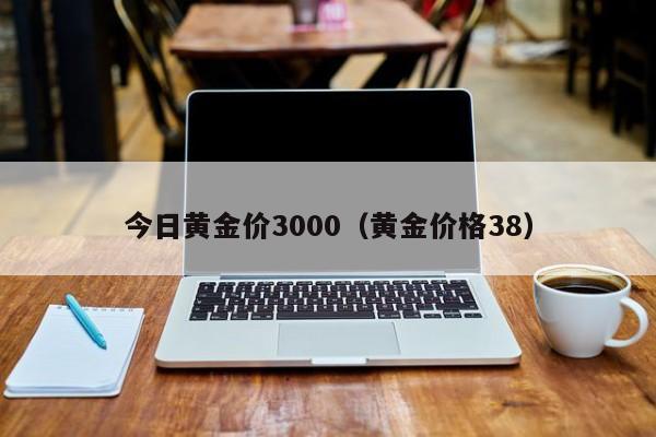 今日黄金价3000（黄金价格38）
