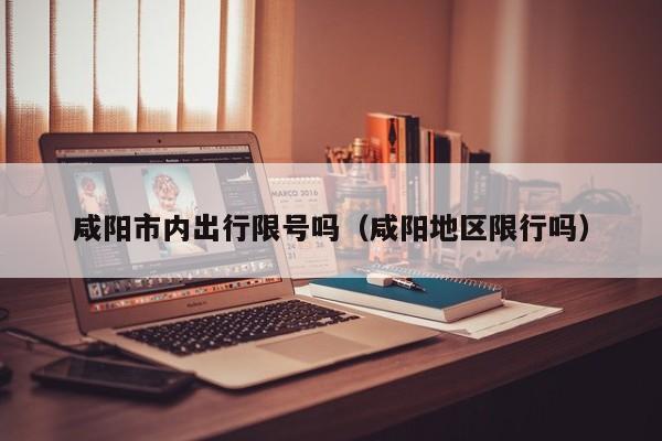 咸阳市内出行限号吗（咸阳地区限行吗）