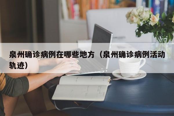 泉州确诊病例在哪些地方（泉州确诊病例活动轨迹）