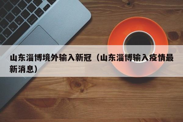 山东淄博境外输入新冠（山东淄博输入疫情最新消息）