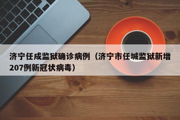 济宁任成监狱确诊病例（济宁市任城监狱新增207例新冠状病毒）