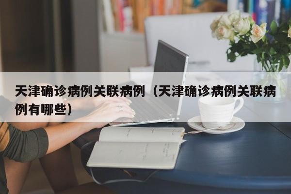 天津确诊病例关联病例（天津确诊病例关联病例有哪些）