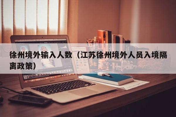 徐州境外输入人数（江苏徐州境外人员入境隔离政策）