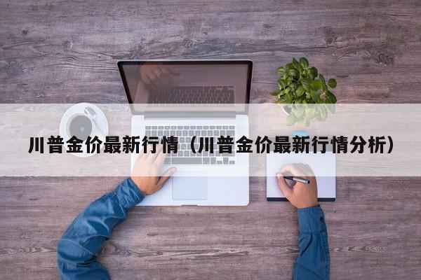 川普金价最新行情（川普金价最新行情分析）