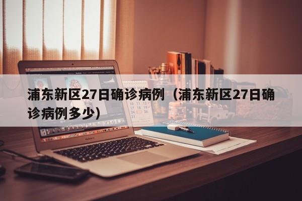 浦东新区27日确诊病例（浦东新区27日确诊病例多少）