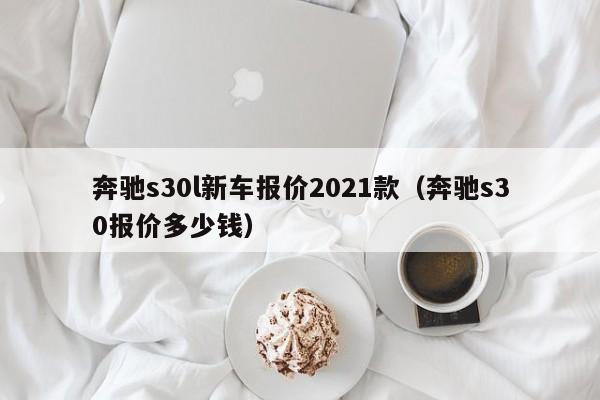 奔驰s30l新车报价2021款（奔驰s30报价多少钱）