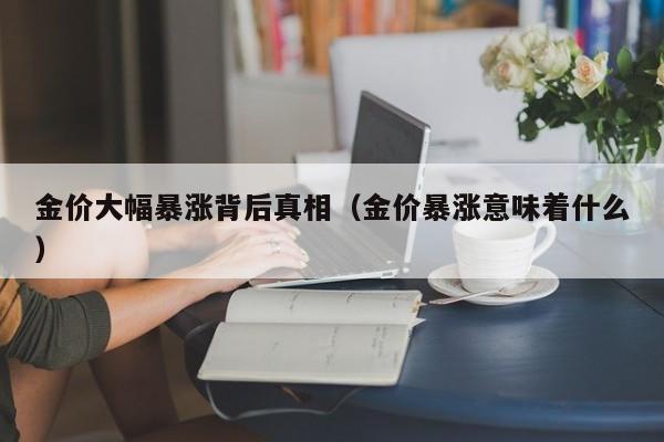 金价大幅暴涨背后真相（金价暴涨意味着什么）