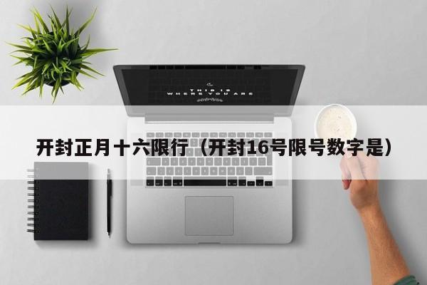 开封正月十六限行（开封16号限号数字是）