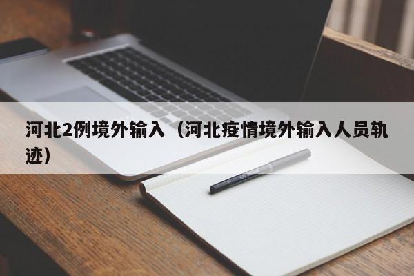 河北2例境外输入（河北疫情境外输入人员轨迹）