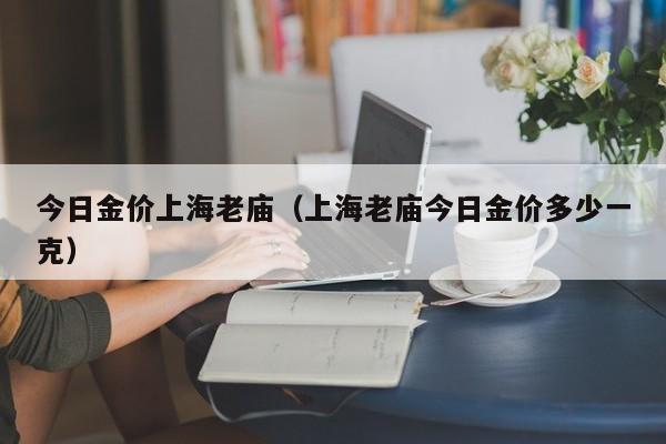 今日金价上海老庙（上海老庙今日金价多少一克）