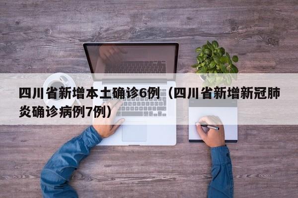 四川省新增本土确诊6例（四川省新增新冠肺炎确诊病例7例）