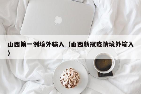 山西第一例境外输入（山西新冠疫情境外输入）