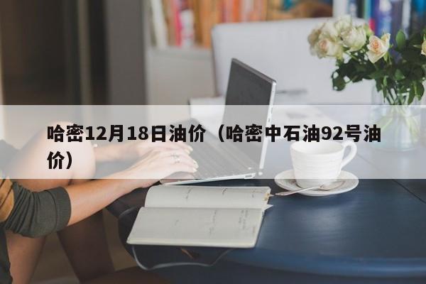 哈密12月18日油价（哈密中石油92号油价）