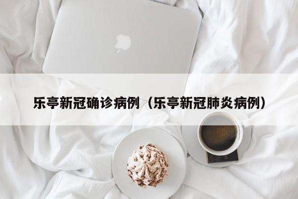 乐亭新冠确诊病例（乐亭新冠肺炎病例）