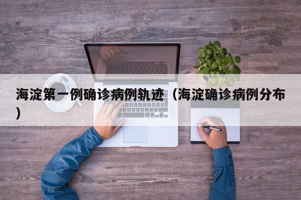 海淀第一例确诊病例轨迹（海淀确诊病例分布）