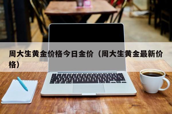 周大生黄金价格今日金价（周大生黄金最新价格）