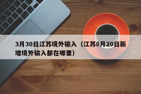3月30日江苏境外输入（江苏8月20日新增境外输入都在哪里）