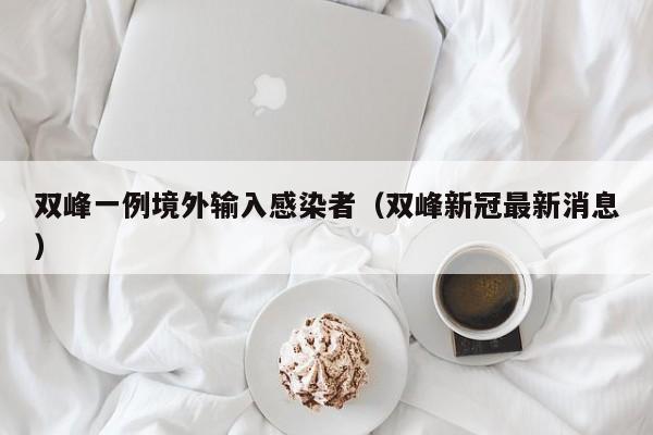 双峰一例境外输入感染者（双峰新冠最新消息）