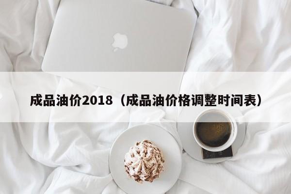 成品油价2018（成品油价格调整时间表）