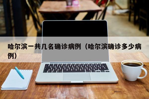 哈尔滨一共几名确诊病例（哈尔滨确诊多少病例）