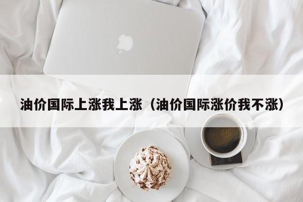 油价国际上涨我上涨（油价国际涨价我不涨）