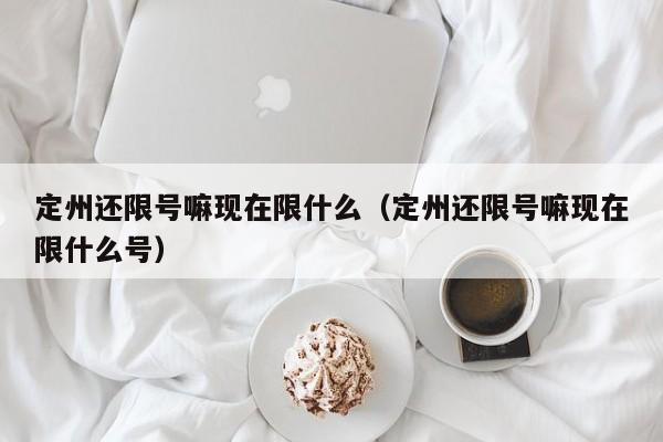 定州还限号嘛现在限什么（定州还限号嘛现在限什么号）