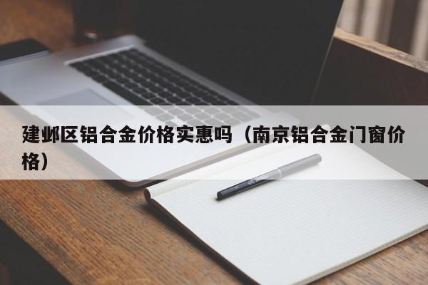 建邺区铝合金价格实惠吗（南京铝合金门窗价格）