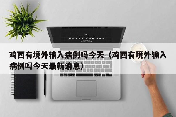 鸡西有境外输入病例吗今天（鸡西有境外输入病例吗今天最新消息）
