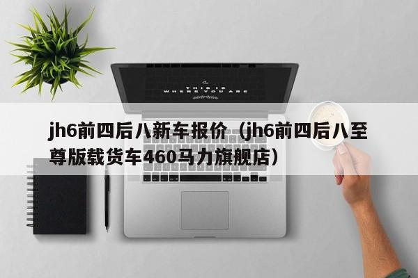 jh6前四后八新车报价（jh6前四后八至尊版载货车460马力旗舰店）